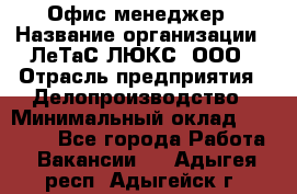 Офис-менеджер › Название организации ­ ЛеТаС-ЛЮКС, ООО › Отрасль предприятия ­ Делопроизводство › Минимальный оклад ­ 13 000 - Все города Работа » Вакансии   . Адыгея респ.,Адыгейск г.